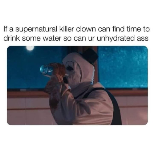 If a supernatural killer clown can find time to drink some water so can ur unhydrated ass

[Image of Art the Clown from Terrifier, chugging a bottled water]