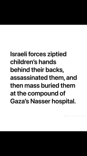 Israeli forces zip tied children's hands behind their backs. assassinated them and then buried them in mass graves at a compound of Gaza's Nasser hospital.