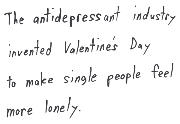 The antidepressant industry invented Valentine's Day to make single people feel more lonely.