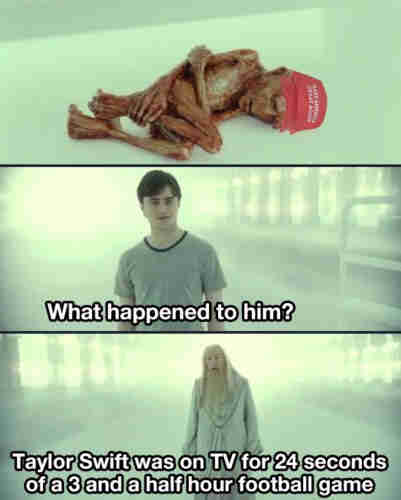 Harry Potter meme of the shriveled Lord Voldormort:
"What happened to him?"
"Taylor Swift was on TV for 24 seconds of a three-and-a-half hour football game."