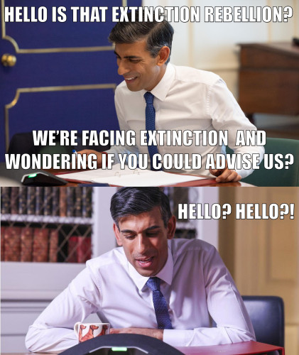 *rishi on intercom conference phone*

“Hello is that extinction rebellion?”
“…we’re facing extinction and wondering if you could advise us?”

“Hello? Hello?!”