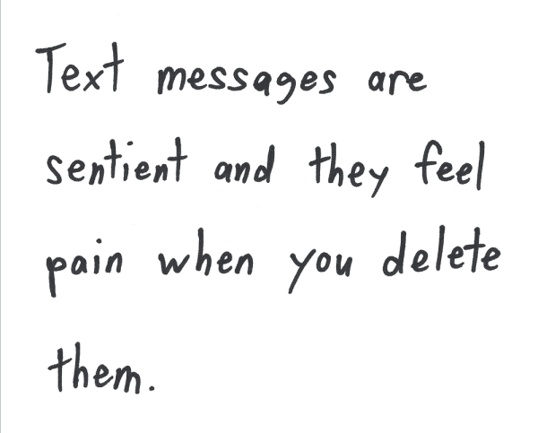 Text messages are sentient and they feel pain when you delete them.