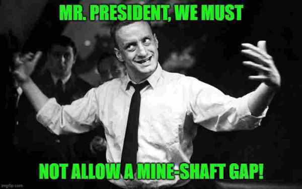 General Turgidson from Doctor Strangelove saying “Mr President, we must not allow a mineshaft gap.”