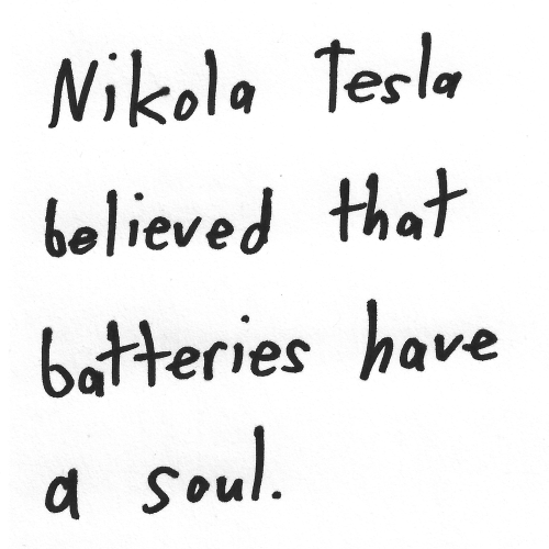 Nikola Tesla believed that batteries have a soul.