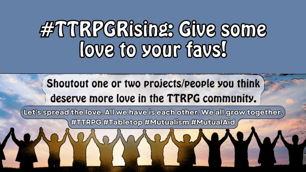#TTRPGRising promo image. Grey-blue background at top third, bottom part with sketch filtered silhouette of people holding hands facing a sunrise.
Top text: #TTRPGRising: Give some love to your favs!
Middle text: Shoutout one or two projects/people you think deserve more love in the TTRPG community
Bottom text: Let's spread the love. All we have is each other. We all grow together.
#TTRPG #Tabletop #Mutualism #MutualAid