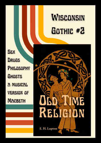 Wisconsin Gothic #2
Sex
Drugs
Philosophy
Ghosts
A musical version of Macbeth

The cover of Old Time Religion by E. H. Lupton: Done in Greek red figure style, two men are standing side by side, one dressed as Dionysus supporting one shirtless in jeans, holding an athame.