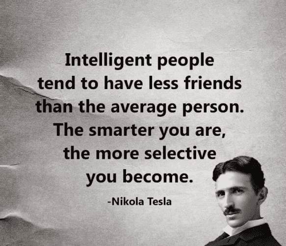 Intelligent people tend to have less friends than the average person.
The smarter you are, the more selective you become. 
--Nikola Tesla 