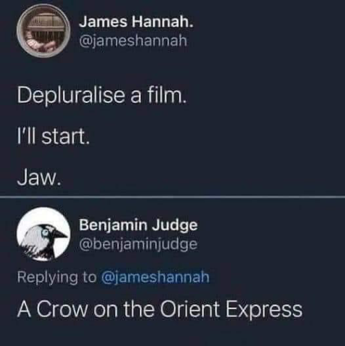Two tweets/posts from somewhere.

James Hannah. @jameshannah
Depluralise a film.
I'll start.
Jaw.

Benjamin Judge @benjaminjudge
Replying to @jameshannah
A Crow on the Orient Express
