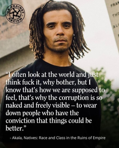 A picture of author and activist Akala, with a quote from his book Natives: Race an Class in the Ruins of Empire.
"I often look at the world and just think fuck it, why bother, but I know that's how we are supposed to feel, that's why the corruption is so naked and freely visible - to wear down people who have the conviction that things could be better."