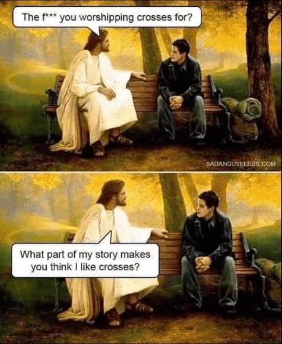 (Jesus talking to some dude on a park bench)  The f*** you worshipping crosses for? What part of my story makes you think I like crosses?