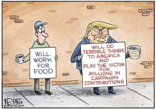 Political cartoon by Weyant of the Boston Globe.
Two panhandles stand next to one another on a sidewalk.
The person on the left with a sign that says,"WILL WORK FOR FOOD," is looking at the person on the right who is Donald Trump.
Trump's sign says, "WILL DO TERRIBLE THINGS TO AMERICA AND PLAY THE VICTIM FOR MILLIONS IN CAMPAIGN CONTRIBUTIONS."