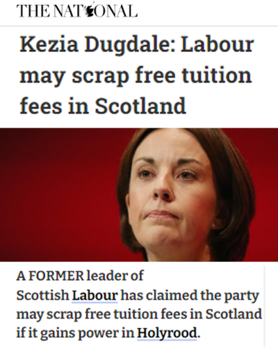 The National. Kezia Dugdale: Labour may scrap free tuition fees in Scotland. A former leader of Scottish Labour has claimed the party may scrap free tuition fees in Scotland if it gains power in Holyrood.