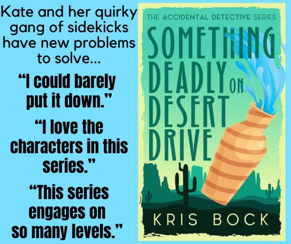 A book cover has the title Something Deadly on Desert Drive in large letters. A tan vase is falling, spilling water, in the foreground. The background is an Arizona scene of a saguaro cactus and mesas, with a lot of green.
Text to the left of the cover says:
Kate and her quirky gang of sidekicks have new problems to solve.
“I could barely put it down.”
“I love the characters in this series.”
“This series engages on so many levels.”
