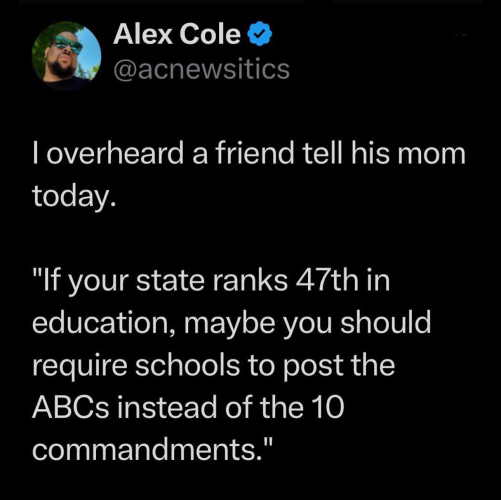 Screenshot of a Twitter post, the text reads:

I overheard a friend tell his mom today.

"If your state ranks 47th in education, maybe you should require schools to post the ABCs instead of the 10 commandments."