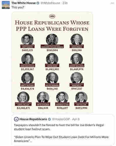 House GOP tweeted their opposition to the student loan relief that Biden unveiled.

His quote-tweet over theirs? Photos of 13 House Republicans whose PPP loans were forgiven: Gaetz, Greene, Greg Pence, Buchanan, Hern, Roger Williams, Guthrie, Ralph Norman, Mike Kelly, Carol Miller, Stauber, Clyde, Fallon. 