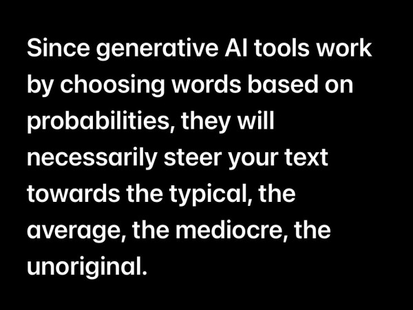 Text on a black background stating: "Since generative AI tools work by choosing words based on probabilities, they will necessarily steer your text towards the typical, the average, the mediocre, the unoriginal."