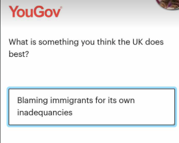 YouGoV 
 What is something you think the UK does Best?

"Blaming immigrants for its own 
 inadequacies"
