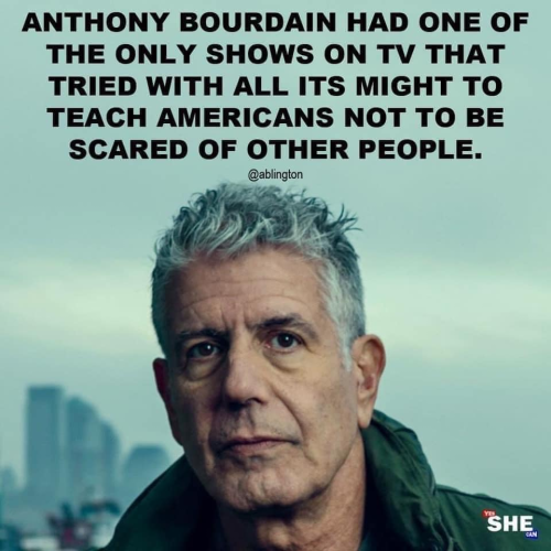 ANTHONY BOURDAIN HAD ONE OF THE ONLY SHOWS ON TV THAT TRIED WITH ALL ITS MIGHT TO TEACH AMERICANS NOT TO BE SCARED OF OTHER PEOPLE. 

@ablington