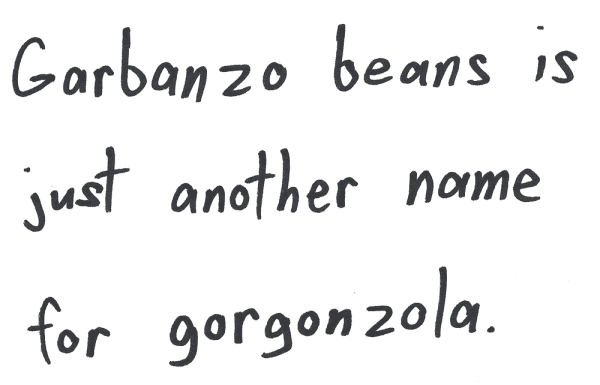 Garbanzo beans is just another name for gorgonzola.