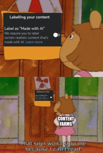 The meme where D W from Arthur stares at a sign, which is the Meta slash Facebook warning that A I content must be labelled. Except, as D W is one of those content farm pages, they declare "that sign won't stop me because I can't read". 