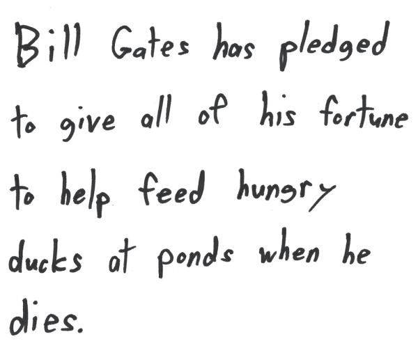 Bill Gates has pledged to give all of his fortune to help feed hungry ducks at ponds when he dies.
