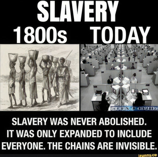 SLAVERY
1800s TODAY
ELXX J 432Hz
SLAVERY WAS NEVER ABOLISHED.
IT WAS ONLY EXPANDED TO INCLUDE
EVERYONE. THE CHAINS ARE INVISIBLE.
ifunny.co