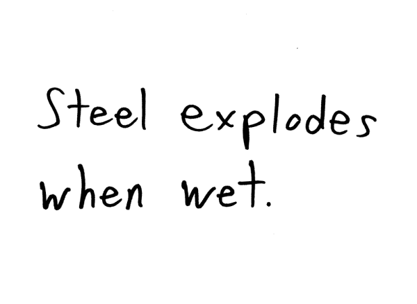Steel explodes when wet.