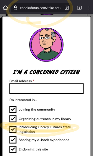 I’m a Concerned Citizen
I'm interested in...

    Joining the community
    Organizing outreach in my library
    Introducing Library Futures state legislation
    Sharing my e-book experiences
    Endorsing this site
