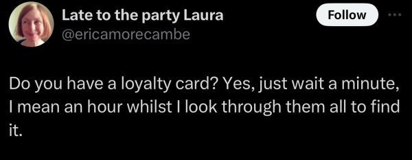 Screenshot of a social post by '@ericamorecambe' on the social platform 'X' that says: 'Do you have a loyalty card? Yes, just wait a minute, I mean an hour whilst I look through them all to find it.'