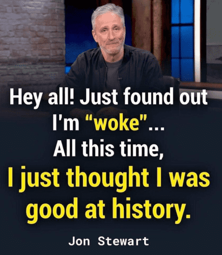 Hey all! Just found out

I'm “woke"...

I just thought I was good at history. 

-- Jon Stewart 
