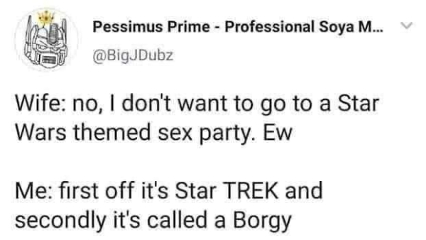 Pessimus Prime - Professional Soya M... @BigJDubz Wife: no, I don't want to go to a Star Wars themed sex party. Ew Me: first off it's Star TREK and secondly it's called a Borgy