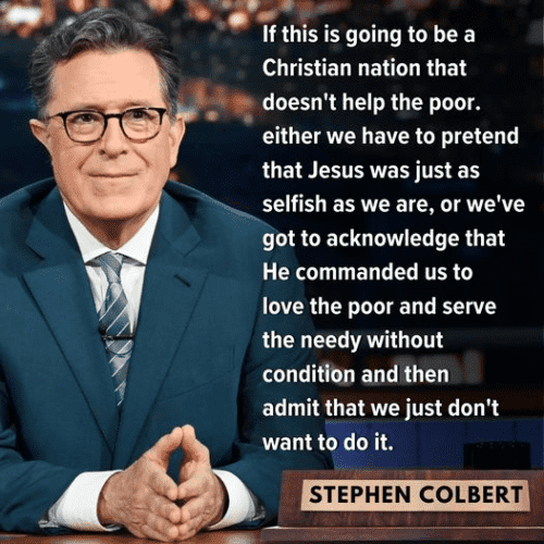Stephen Colbert: If this is going to be a Christian nation that doesn't help the poor, either we have to pretend that Jesus was just as selfish as we are, or we've got to acknowledge that He commanded us to love the poor and serve the needy without condition and then admit that we just don't want to do it.