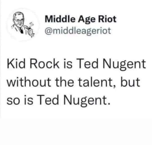 Middle Age Riot @middleageriot Kid Rock is Ted Nugent without the talent, but so is Ted Nugent.