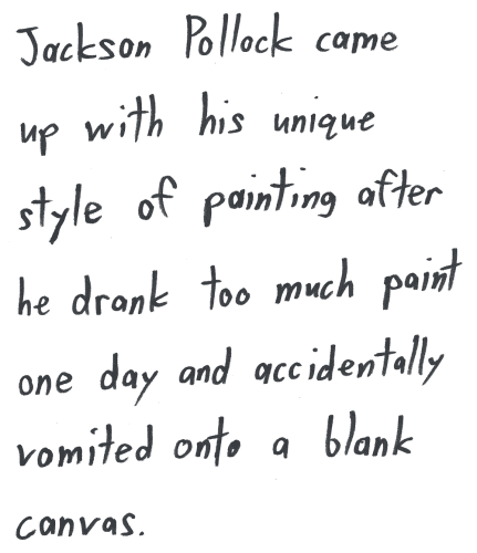 Jackson Pollock came up with his unique style of painting after he drank too much paint one day and accidentally vomited onto a blank canvas.