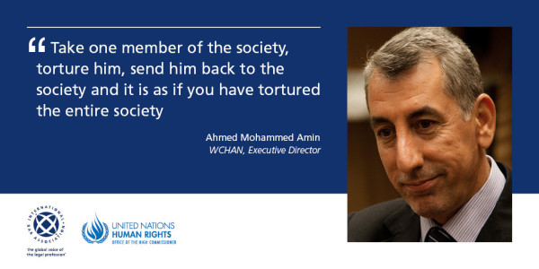 Take one member of the society,
Torture him, send him back to the society and it as if you have tortured the entire society.
Ahmed Mohammed Amin
WCHAN, Executive Director 
IBA UNHR 