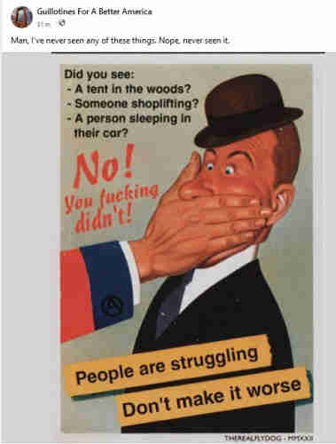 Man in a bowler hat, turning red, eyebrows arched, as someone else's hand (with a circle A on the sleeve) covers his mouth.

Reads: Did you see a tend in the woods? Someone shoplifting? A person sleeping in their car? No! You fucking didn't! People are struggling. Don't make it worse.