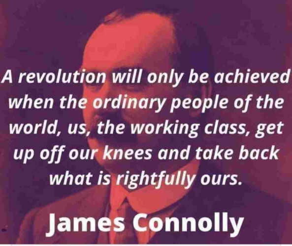 Image of James Connolly with the quote: a revolution will only be achieved when the ordinary people of the world, the working class, get up of our knees and take back what is rightly outs
