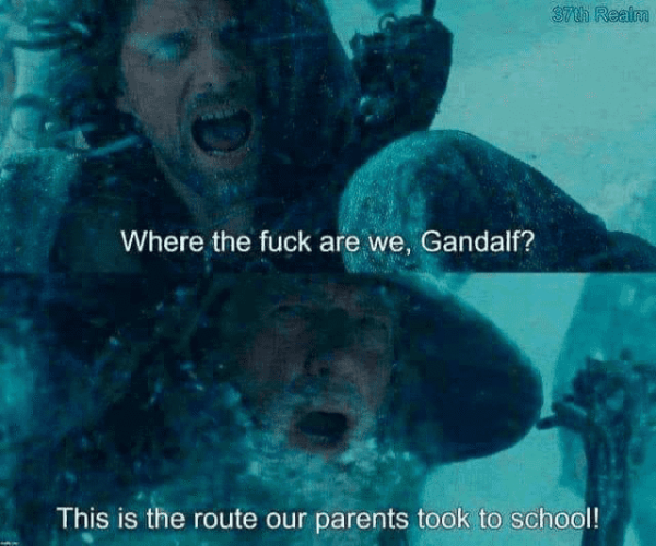 (Aragon in a heavy snowstorm) Where the fuck are we, Gandalf? (Gandalf) This is the route our parents took to school!