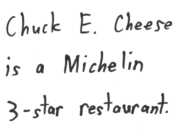 Chuck E. Cheese is a Michelin 3-star restaurant.