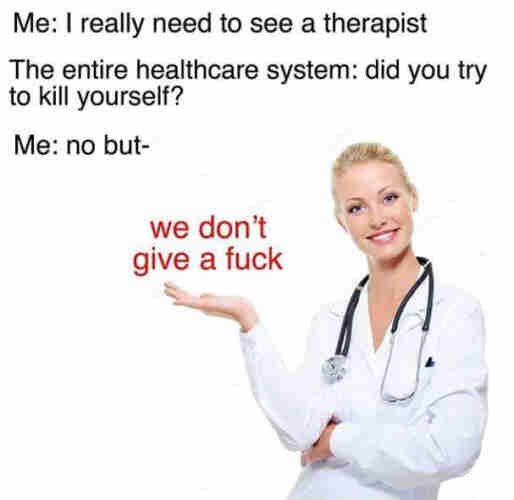 Me: I really need to see a therapist

The entire healthcare system: did you try to kill yourself?

Me: No but-

[Stock photo of a female doctor, "We don't give a fuck.]