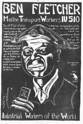 Image: linocut print of African-American IWW organizer and longshoreman Ben Fletcher, by IWW artist, poet and muralist Carlos Cortez. Reads: Ben Fletcher Marine Transport Workers IU 510. The MTW-IWW introduced non-segregated union locals on the waterfronts of Baltimore, Norfolk and Philadelphia, as well as ports on the Gulf. The best organizer was Ben Fletcher. As an orator, his ringing voice needed no microphone. And his sense of humor put many a heckler on the run.