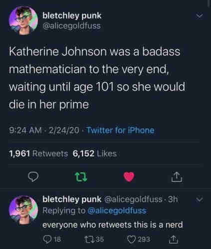 @alicegoldfuss

Katherine Johnson was a badass mathematician to the very end, waiting until age 101 so she would die in her prime.

Everyone who retweets this is a nerd.