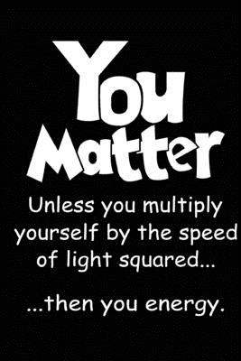 YOU MATTER
unless you multiply yourself by the speed of light squared... 
then .. you energy.. 