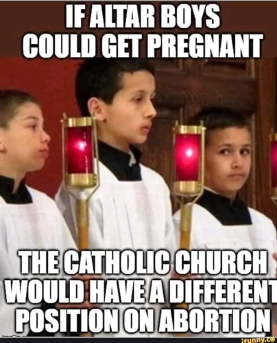 [photo of Catholic alter boys]
If Alter Boys could get pregnant
The Catholic Church would have a different position on abortion.
