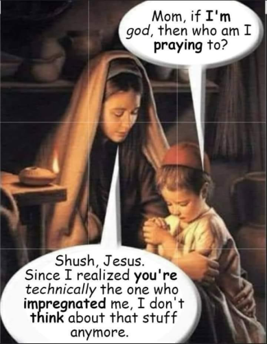Mom, if I'm god, then who am I praying to? Shush, Jesus. Since I realized you're technically the one who impregnated me, I don't think about that stutt anymore.