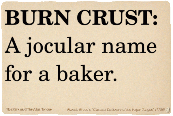Image imitating a page from an old document, text (as in main toot):

BURN CRUST. A jocular name for a baker.

A selection from Francis Grose’s “Dictionary Of The Vulgar Tongue” (1785)