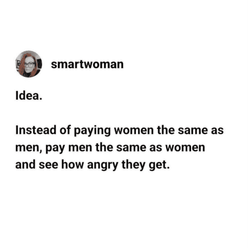 smartwoman

Idea.

Instead of paying women the same as men, pay men the same as women and see how angry they get. 