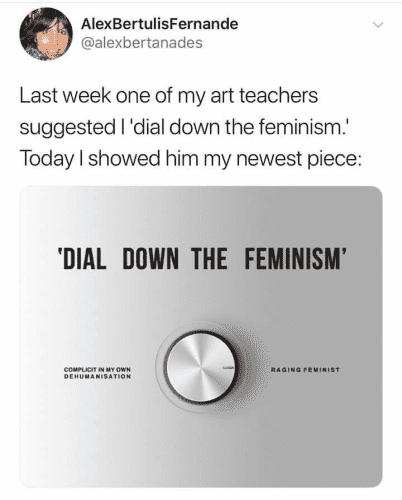 AlexBertulisFernande
@alexbertanades 

Last week one of my art teachers suggested I 'dial down the feminism.' Today I showed him my newest piece: 
‘DIAL DOWN THE FEMINISM'
[an analogue dial with a line pointed at "Raging Feminism" and away from "Complicit in my own dehumanization"]
