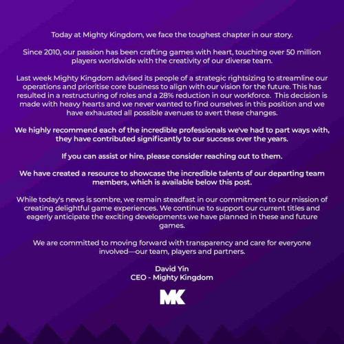 An official post from Mighty Kingdom, game dev studio based out of Adelaide here in Australia.

It partly as follows: (1500 char limit for alt text sucks)
Last week Mighty Kingdom advised its people of a strategic rightsizing to streamline our operations and prioritise core business to align with our vision for the future. This has resulted in a restructuring of roles and a 28% reduction in our workforce. This decision is
made with heavy hearts and we never wanted to find ourselves in this position and we have exhausted all possible avenues to avert these changes.