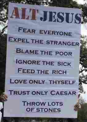 A large poster held up at a protest. The text reads:

ALT JESUS

FEAR EVERYONE 
EXPEL THE STRANGER 
BLAME THE POOR 
IGNORE THE SICK 
FEED THE RICH 
LOVE ONLY THYSELF 
TRUST ONLY CAESAR 
THROW LOTS OF STONES